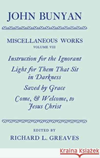 The Miscellaneous Works of John Bunyan: Volume VIII: Instruction for the Ignorant; Light for them that sit in Darkness; Saved by Grace; Come, and Welcome to Jesus Christ Bunyan, John 9780198127369