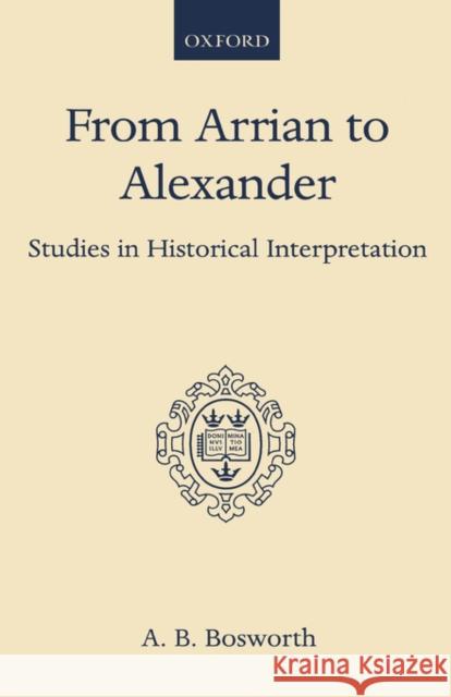 From Arrian to Alexander: Studies in Historical Interpretation Bosworth, A. B. 9780198148630 Oxford University Press, USA