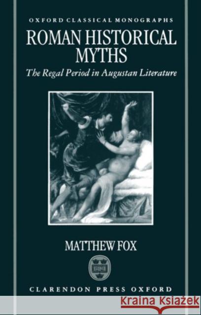 Roman Historical Myths: The Regal Period in Augustan Literature Fox, Matthew 9780198150206 Oxford University Press