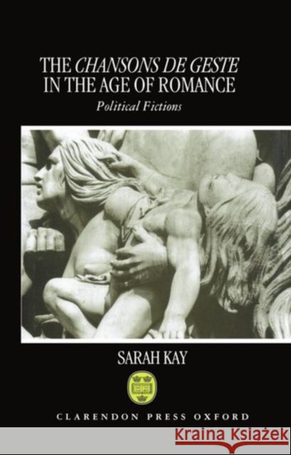 The Chansons de Geste in the Age of Romance: Political Fictions Kay, Sarah 9780198151920