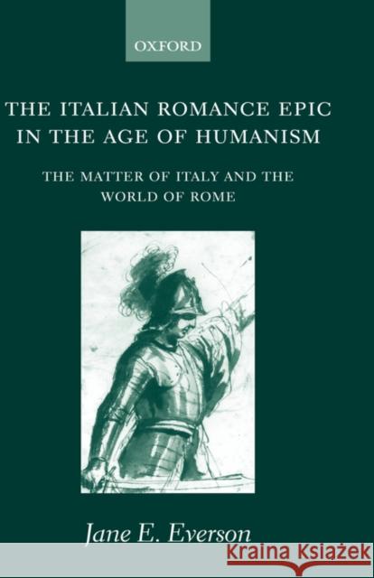 The Italian Romance Epic in the Age of Humanism: The Matter of Italy and the World of Rome Everson, Jane E. 9780198160151 Oxford University Press