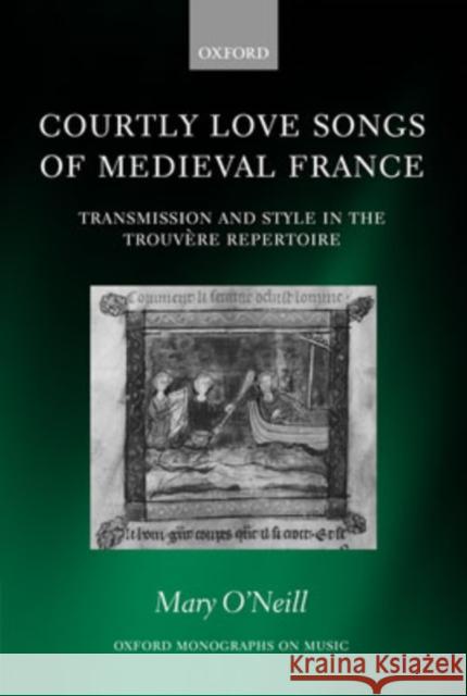 Courtly Love Songs of Medieval France: Transmission and Style in the Trouvere Repertoire O'Neill, Mary 9780198165477 Oxford University Press