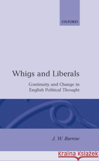 Whigs and Liberals: Continuity and Change in English Political Thought Burrow, J. W. 9780198201397 Oxford University Press, USA