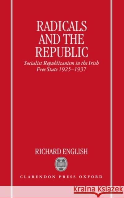 Radicals and the Republic: Socialist Republicanism in the Irish Free State, 1925-1937 English, Richard 9780198202899 Oxford University Press, USA