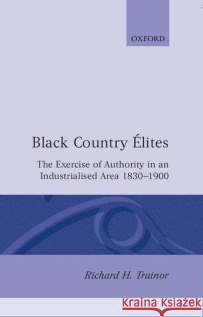 Black Country Elites: The Exercise of Authority in an Industrialized Area 1830-1900 Trainor, Richard H. 9780198203551 Clarendon Press