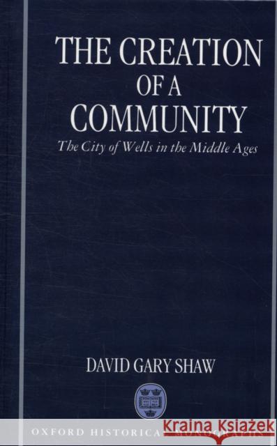 The Creation of a Community: The City of Wells in the Middle Ages Shaw, David Gary 9780198204015