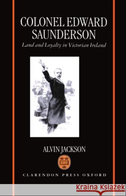 Colonel Edward Saunderson: Land and Loyalty in Victorian Ireland Jackson, Alvin 9780198204985 Oxford University Press, USA