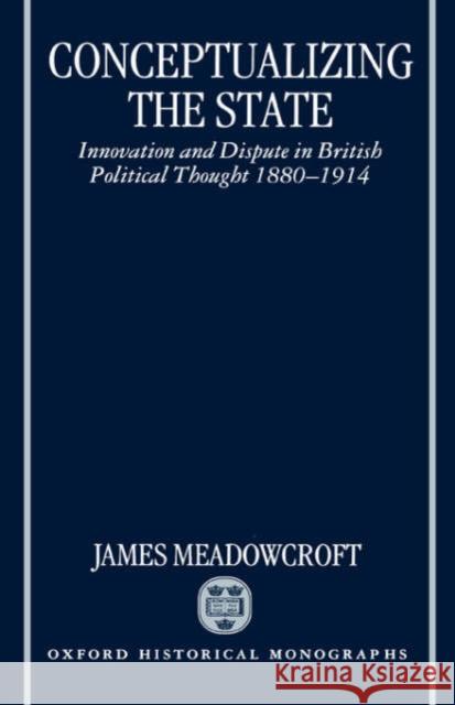 Conceptualizing the State: Innovation and Dispute in British Political Thought 1880-1914 Meadowcroft, James 9780198206019