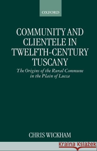 Community and Clientele in Twelfth-Century Tuscany: The Origins of the Rural Commune in the Plain of Lucca Wickham, Chris 9780198207047
