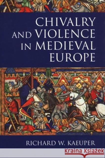 Chivalry and Violence in Medieval Europe Richard W. Kaeuper 9780198207306 Oxford University Press
