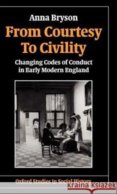 From Courtesy to Civility: Changing Codes of Conduct in Early Modern England Bryson, Anna 9780198217657 Oxford University Press, USA