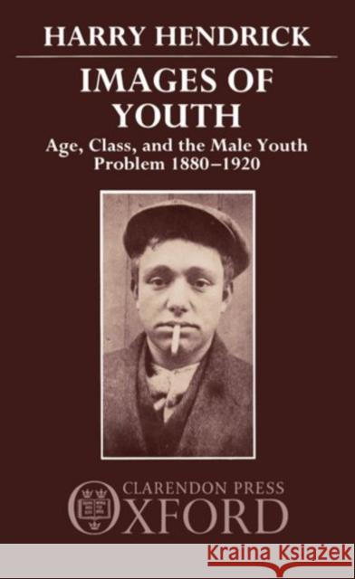Images of Youth: Age, Class, and the Male Youth Problem, 1880-1920 Hendrick, Harry 9780198217824 Clarendon Press
