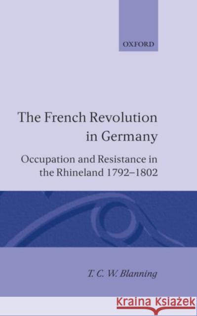 The French Revolution in Germany: Occupation and Resistance in the Rhineland 1792-1802 Blanning, T. C. W. 9780198225645 Oxford University Press