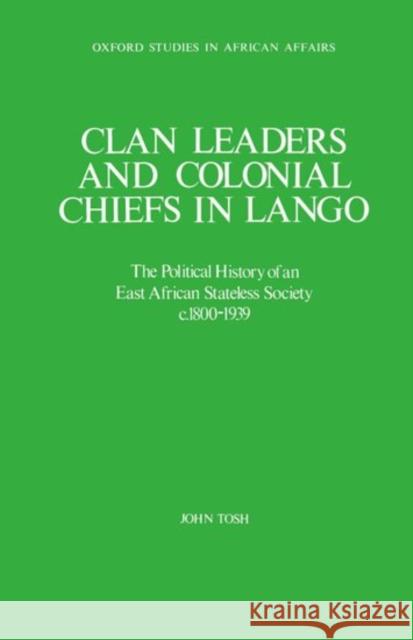 Clan Leaders and Colonial Chiefs in Lango: The Political History of an East African Stateless Society C. 1800-1939 Tosh, John 9780198227113 Clarendon Press