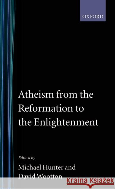 Atheism from the Reformation to the Enlightenment Micheal Hunter Michael Hunter David Wootton 9780198227366