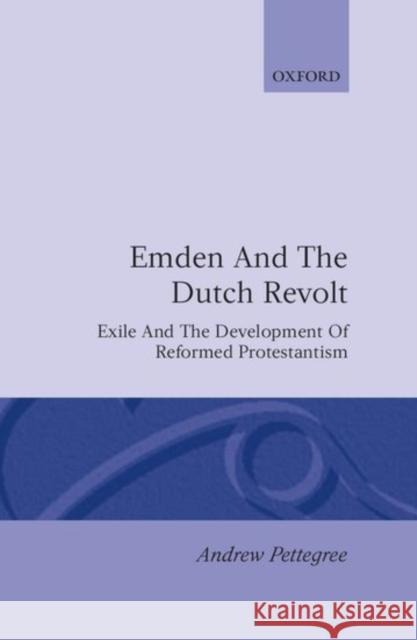 Emden and the Dutch Revolt: Exile and the Development of Reformed Protestantism Pettegree, Andrew 9780198227397