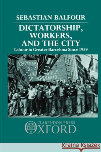 Dictatorship, Workers, and the City: Labour in Greater Barcelona Since 1939 Balfour, Sebastian 9780198227403 Clarendon Press