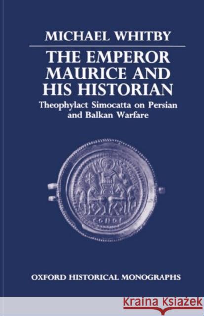 The Emperor Maurice and His Historian: Theophylact Simocatta on Persian and Balkan Warfare Whitby, Michael 9780198229452 Oxford University Press, USA