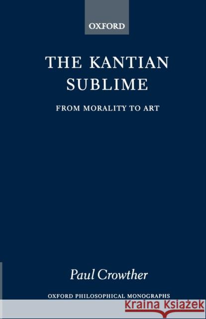 The Kantian Sublime: From Morality to Art Crowther, Paul 9780198239314 Oxford University Press
