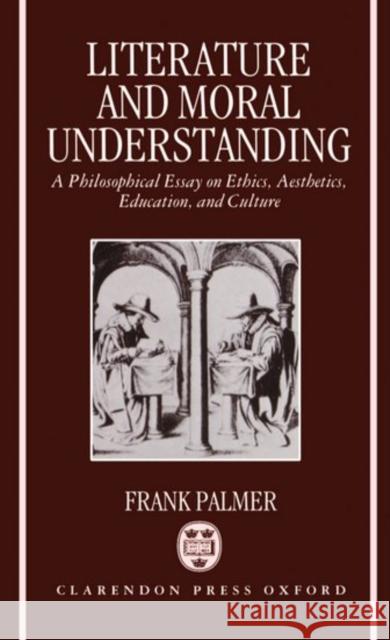 Literature and Moral Understanding: A Philosophical Essay on Ethics, Aesthetics, Education, and Culture Palmer, Frank 9780198242321 Oxford University Press, USA