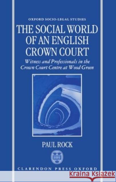 The Social World of an English Crown Court: Witness and Professionals in the Crown Court Centre at Wood Green Rock, Paul 9780198258438 Oxford University Press, USA