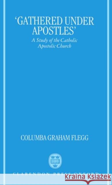 Gathered Under Apostles: A Study of the Catholic Apostolic Church Flegg, Columba Graham 9780198263357 Oxford University Press
