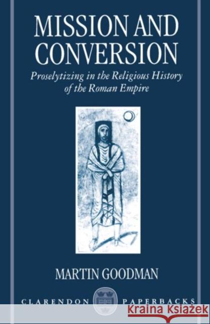 Mission and Conversion: Proselytizing in the Religious History of the Roman Empire Goodman, Martin 9780198263876 Oxford University Press