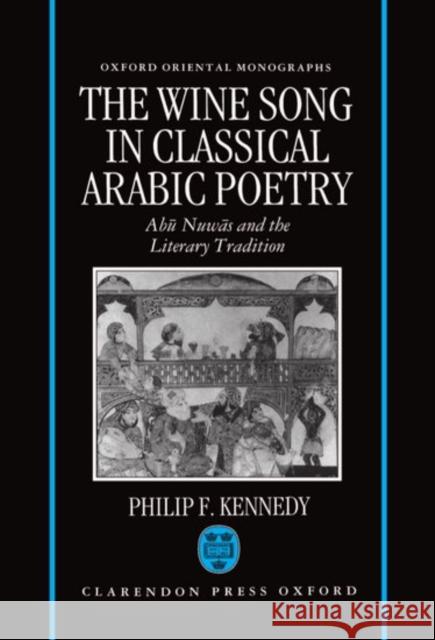 The Wine Song in Classical Arabic Poetry: Abū Nuwās and the Literary Tradition Kennedy, Philip F. 9780198263920 Oxford University Press, USA
