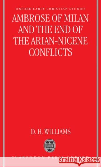 Ambrose of Milan and the End of the Arian-Nicene Conflicts Daniel H. Williams 9780198264644 Oxford University Press, USA