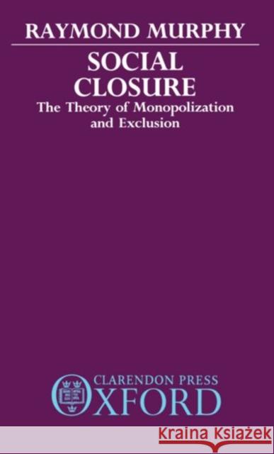 Social Closure: The Theory of Monopolization and Exclusion Murphy, Raymond 9780198272687 Clarendon Press