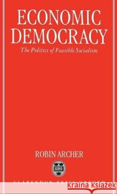 Economic Democracy: The Politics of Feasible Socialism Archer, Robin 9780198278917 Oxford University Press, USA