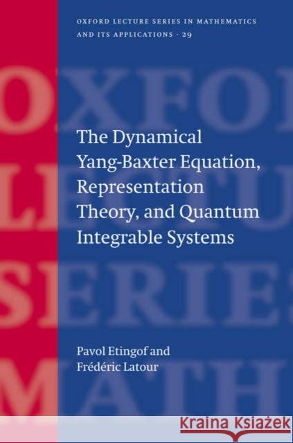 The Dynamical Yang-Baxter Equation, Representation Theory, and Quantum Integrable Systems Pavol Etingof Frederic LaTour P. I. Etingof 9780198530688