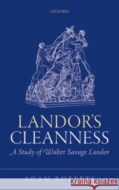 Landor's Cleanness: A Study of Walter Savage Landor Adam Roberts 9780198723271