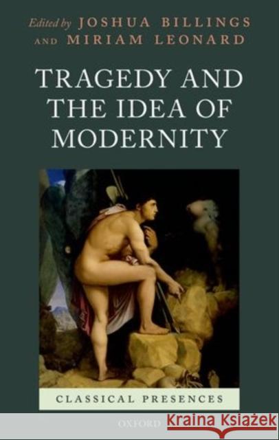 Tragedy and the Idea of Modernity Joshua Billings Miriam Leonard 9780198727798