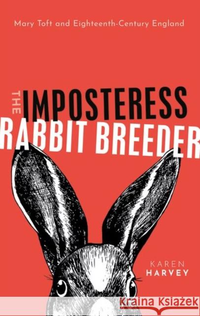 The Imposteress Rabbit Breeder: Mary Toft and Eighteenth-Century England Karen Harvey 9780198734888