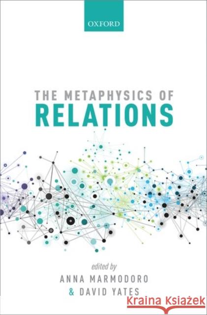 The Metaphysics of Relations Anna Marmodoro David Yates 9780198735878 Oxford University Press, USA