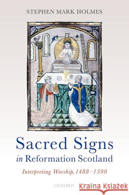 Sacred Signs in Reformation Scotland: Interpreting Worship, 1488-1590 Stephen Mark Holmes 9780198747901