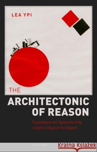 The Architectonic of Reason: Purposiveness and Systematic Unity in Kant's Critique of Pure Reason Lea Ypi 9780198748526 Oxford University Press, USA