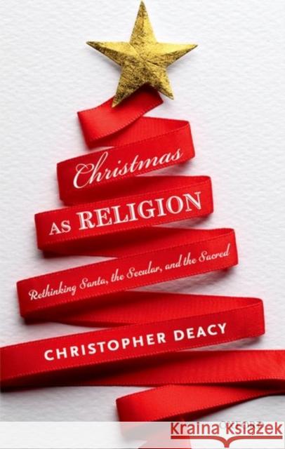 Christmas as Religion: The Relationship Between Sacred and Secular Christopher Deacy 9780198754565