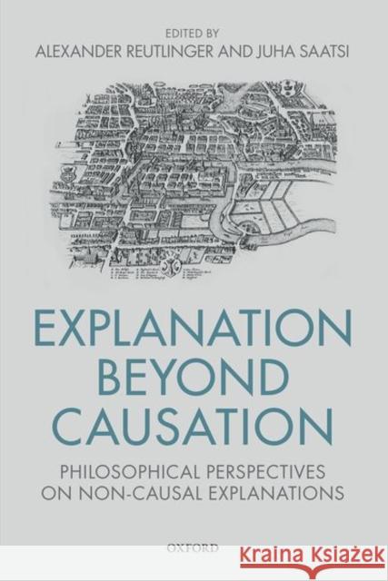 Explanation Beyond Causation: Philosophical Perspectives on Non-Causal Explanations Reutlinger, Alexander 9780198777946 Oxford University Press, USA