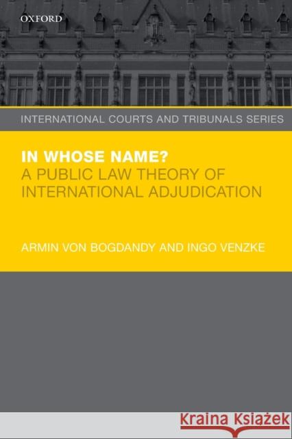 In Whose Name?: A Public Law Theory of International Adjudication Armin von Bogdandy Ingo Venzke  9780198784418