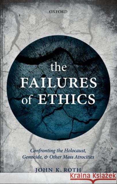 The Failures of Ethics: Confronting the Holocaust, Genocide, and Other Mass Atrocities John K. Roth 9780198785200