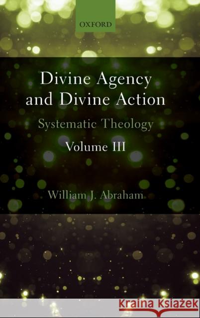Divine Agency and Divine Action, Volume III: Systematic Theology William J. Abraham 9780198786528
