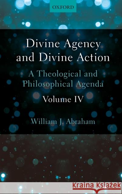 Divine Agency and Divine Action, Volume IV: A Theological and Philosophical Agenda William J. Abraham 9780198786535