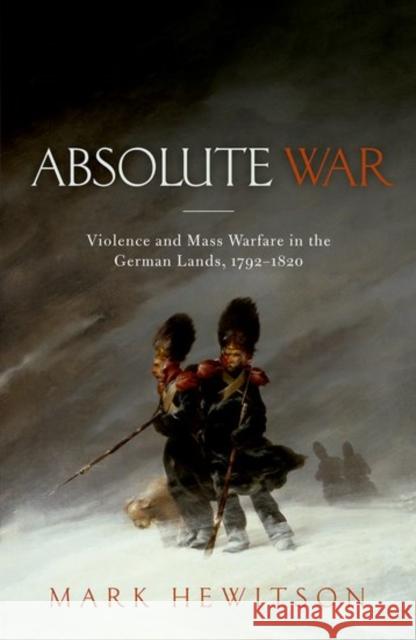 Absolute War: Violence and Mass Warfare in the German Lands, 1792-1820 Mark Hewitson 9780198787457 Oxford University Press, USA