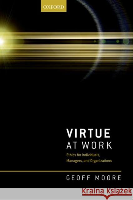 Virtue at Work: Ethics for Individuals, Managers, and Organizations Moore, Geoff 9780198793441
