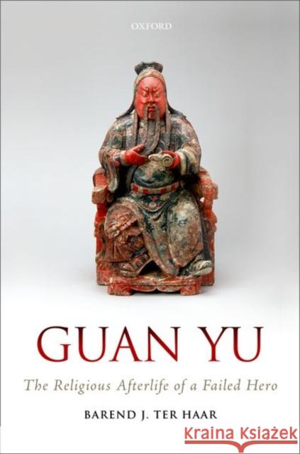 Guan Yu: The Religious Afterlife of a Failed Hero Barend J. Te 9780198803645 Oxford University Press, USA