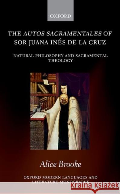 The Autos Sacramentales of Sor Juana Ines de la Cruz: Natural Philosophy and Sacramental Theology Brooke, Alice 9780198816829 Oxford University Press, USA