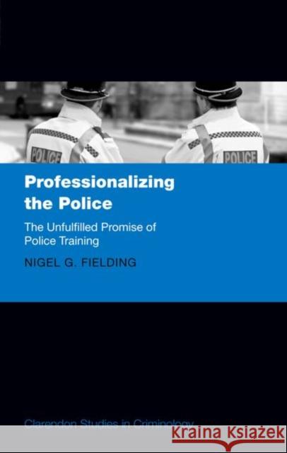 Professionalizing the Police: The Unfulfilled Promise of Police Training Fielding, Nigel G. 9780198817475