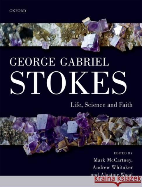 George Gabriel Stokes: Life, Science and Faith Mark McCartney Andrew Whitaker Alastair Wood 9780198822868